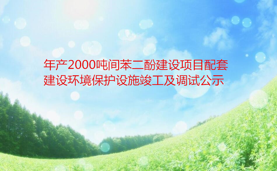 年産2000噸間苯二酚建設項目配套建設環境保護設施竣工(gōng)及調試公示