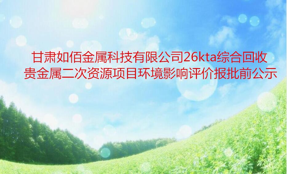 甘肅如佰金屬科技有限公司26kta綜合回收貴金屬二次資(zī)源項目環境影響評價報批前公示