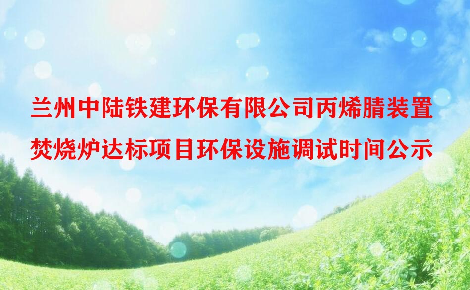 蘭州中(zhōng)陸鐵建環保有限公司丙烯腈裝置焚燒爐達标項目環保設施調試時間公示