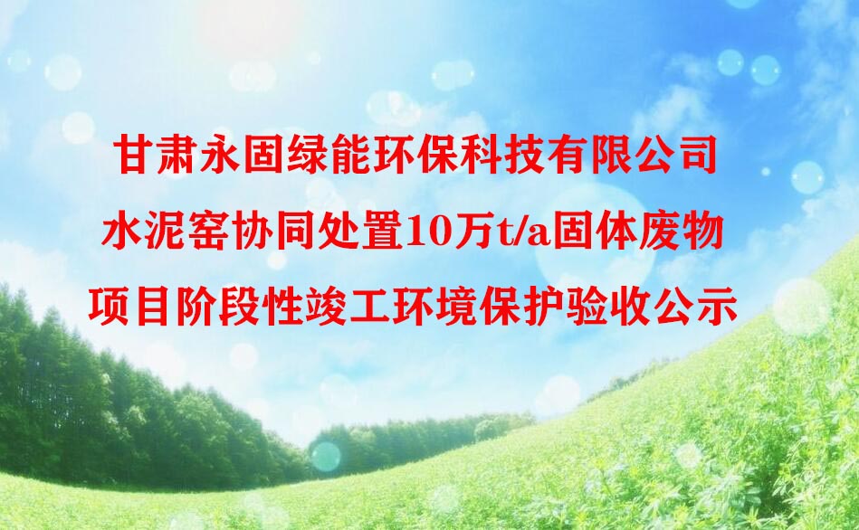 甘肅永固綠能環保科技有限公司水泥窯協同處置10萬t/a固體(tǐ)廢物(wù)項目階段性竣工(gōng)環境保護驗收公示