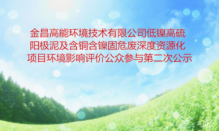 金昌高能環境技術有限公司低鎳高硫陽極泥及含銅含鎳固危廢深度資(zī)源化項目環境影響評價公衆參與第二次公示