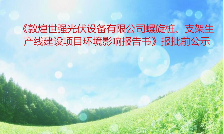 《敦煌世強光伏設備有限公司螺旋樁、支架生(shēng)産線建設項目環境影響報告書(shū)》報批前公示