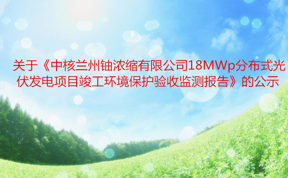 關于《中(zhōng)核蘭州鈾濃縮有限公司18MWp分(fēn)布式光伏發電項目竣工(gōng)環境保護驗收監測報告》的公示