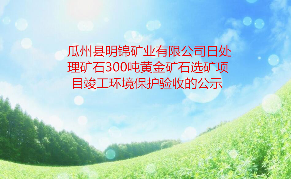 瓜州縣明錦礦業有限公司日處理礦石300噸黃金礦石選礦項目竣工(gōng)環境保護驗收的公示