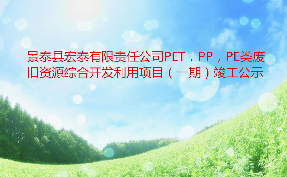 景泰縣宏泰有限責任公司PET，PP，PE類廢舊(jiù)資(zī)源綜合開(kāi)發利用項目（一(yī)期）竣工(gōng)公示