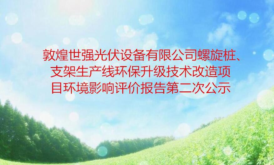 敦煌世強光伏設備有限公司螺旋樁、支架生(shēng)産線環保升級技術改造項目環境影響評價報告第二次公示