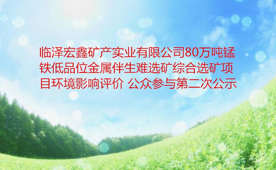 臨澤宏鑫礦産實業有限公司80萬噸錳鐵低品位金屬伴生(shēng)難選礦綜合選礦項目環境影響評價 公衆參與第二次公示